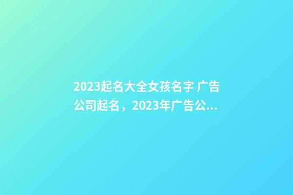 2023起名大全女孩名字 广告公司起名，2023年广告公司名字大全-第1张-公司起名-玄机派